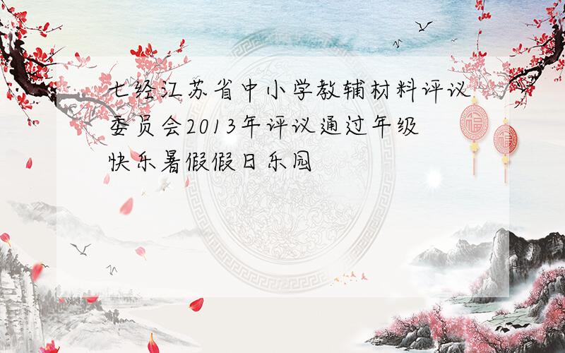 七经江苏省中小学教辅材料评议委员会2013年评议通过年级快乐暑假假日乐园