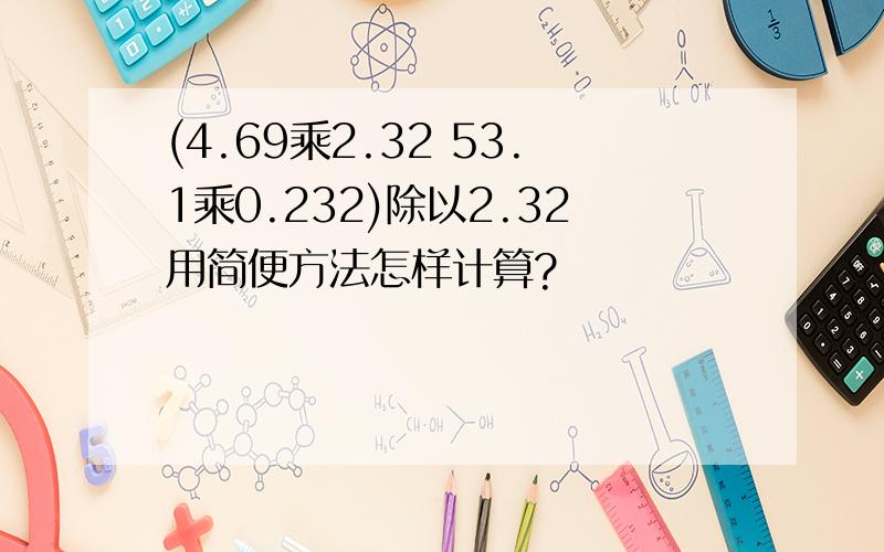 (4.69乘2.32 53.1乘0.232)除以2.32用简便方法怎样计算?