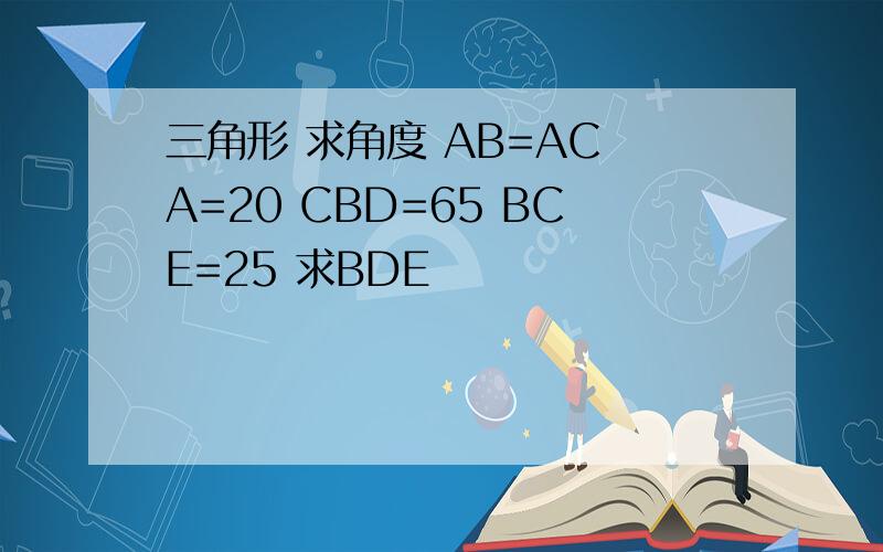 三角形 求角度 AB=AC A=20 CBD=65 BCE=25 求BDE