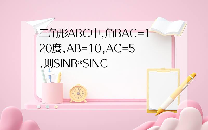 三角形ABC中,角BAC=120度,AB=10,AC=5.则SINB*SINC