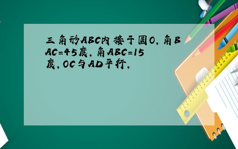 三角形ABC内接于圆O,角BAC=45度,角ABC=15度,OC与AD平行,