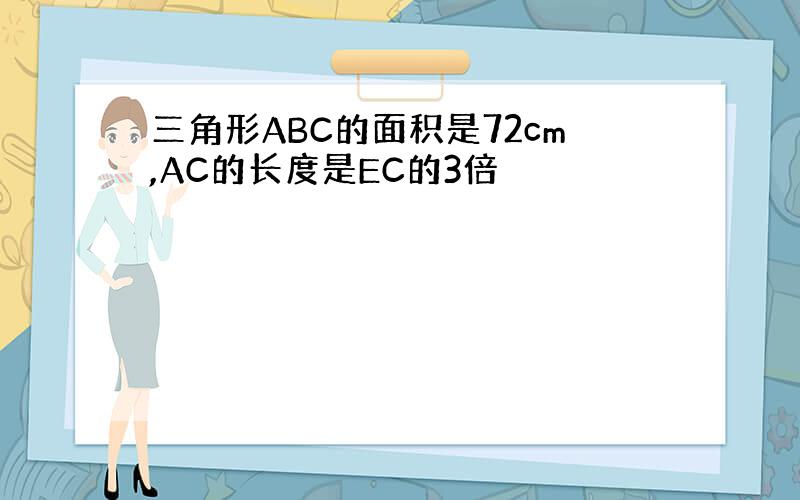 三角形ABC的面积是72cm,AC的长度是EC的3倍