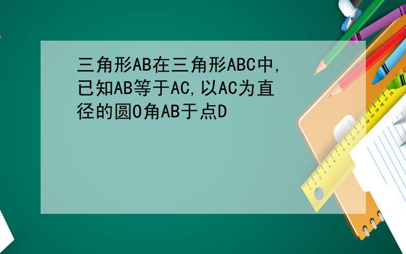 三角形AB在三角形ABC中,已知AB等于AC,以AC为直径的圆O角AB于点D