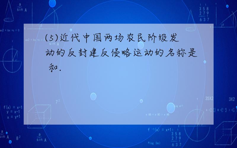 (5)近代中国两场农民阶级发动的反封建反侵略运动的名称是 和.