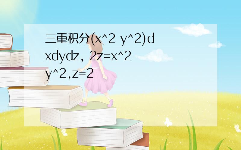 三重积分(x^2 y^2)dxdydz, 2z=x^2 y^2,z=2