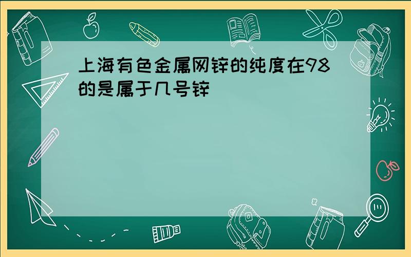 上海有色金属网锌的纯度在98的是属于几号锌