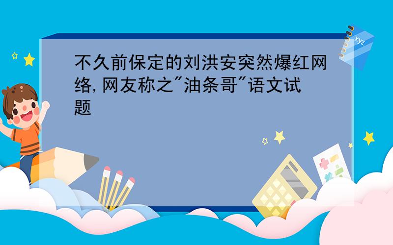 不久前保定的刘洪安突然爆红网络,网友称之"油条哥"语文试题