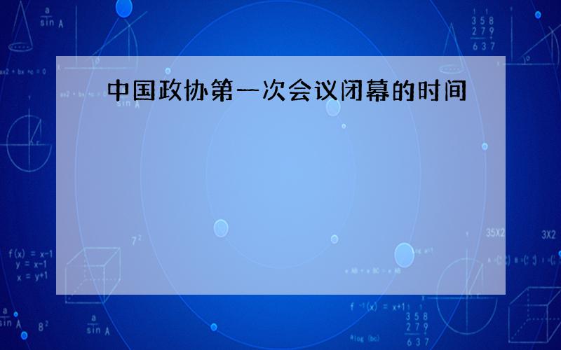 中国政协第一次会议闭幕的时间