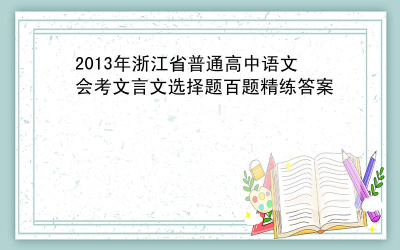 2013年浙江省普通高中语文会考文言文选择题百题精练答案