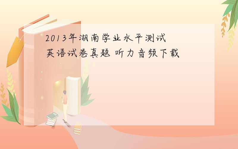 2013年湖南学业水平测试 英语试卷真题 听力音频下载