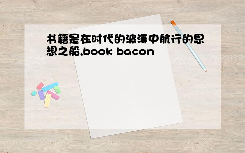 书籍是在时代的波涛中航行的思想之船,book bacon