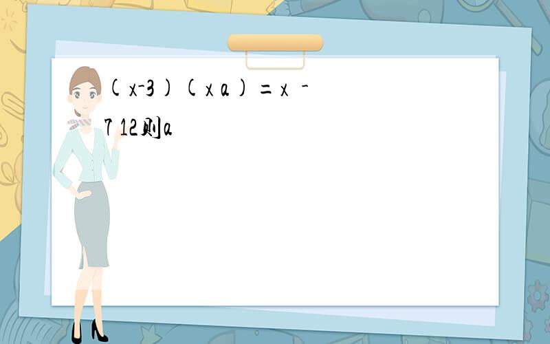 (x-3)(x a)=x²-7 12则a