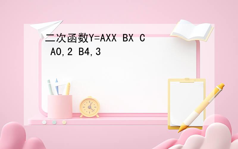 二次函数Y=AXX BX C A0,2 B4,3