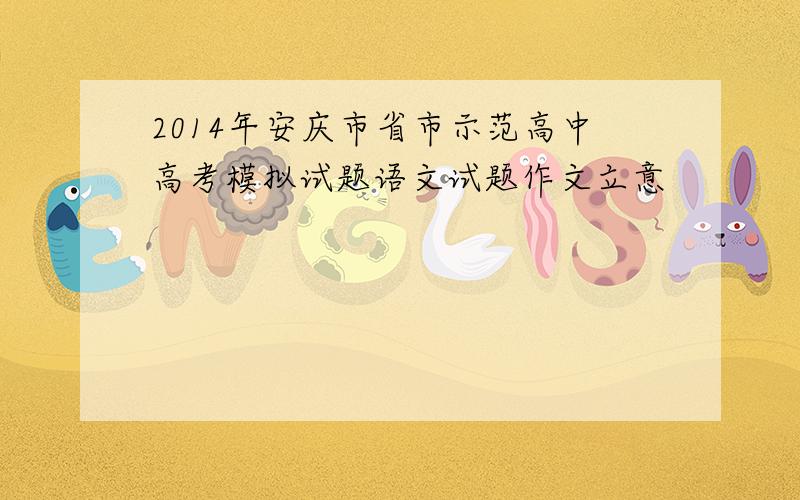 2014年安庆市省市示范高中高考模拟试题语文试题作文立意