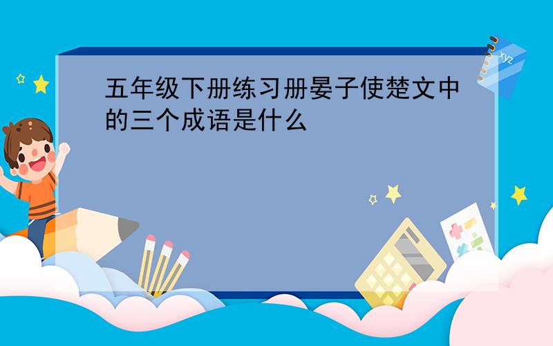 五年级下册练习册晏子使楚文中的三个成语是什么