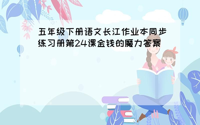 五年级下册语文长江作业本同步练习册第24课金钱的魔力答案