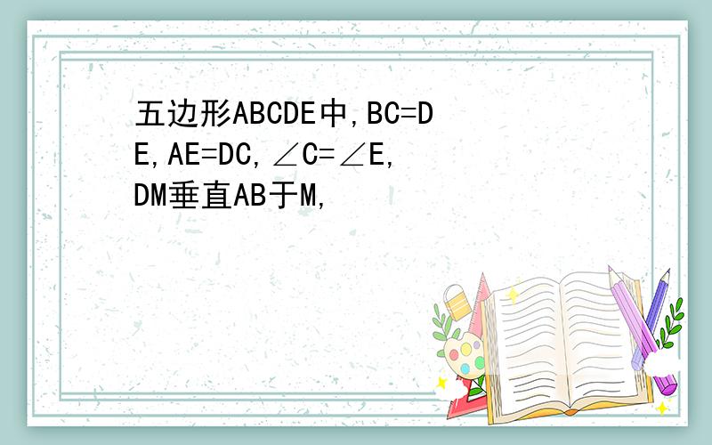 五边形ABCDE中,BC=DE,AE=DC,∠C=∠E,DM垂直AB于M,