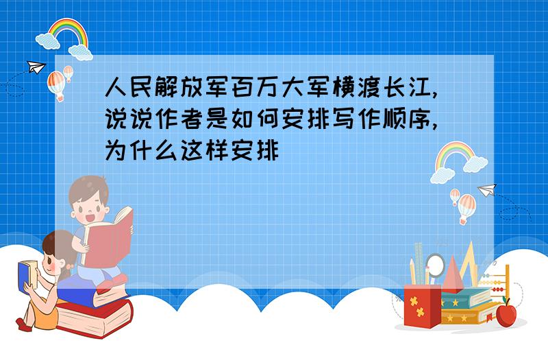 人民解放军百万大军横渡长江,说说作者是如何安排写作顺序,为什么这样安排