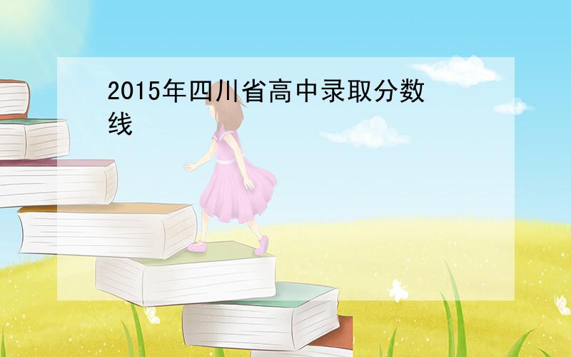 2015年四川省高中录取分数线
