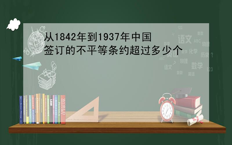 从1842年到1937年中国签订的不平等条约超过多少个