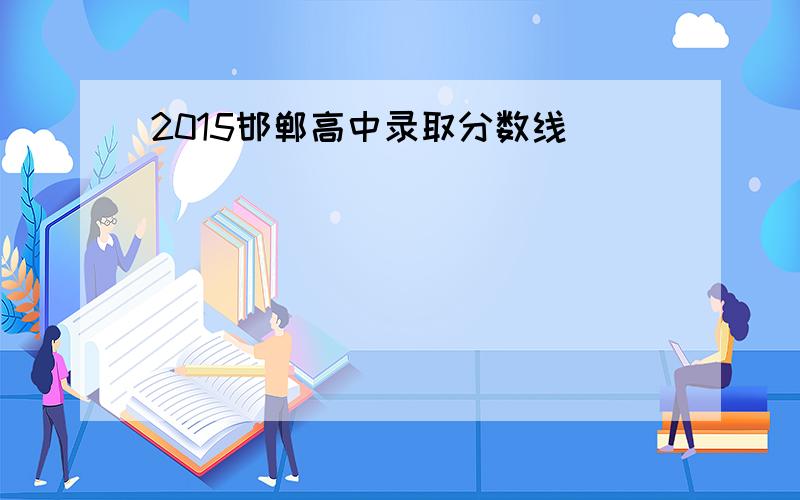 2015邯郸高中录取分数线