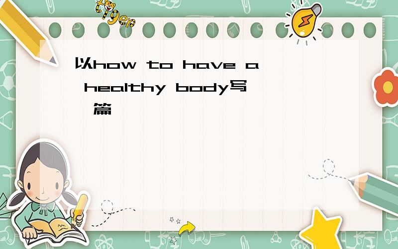 以how to have a healthy body写一篇