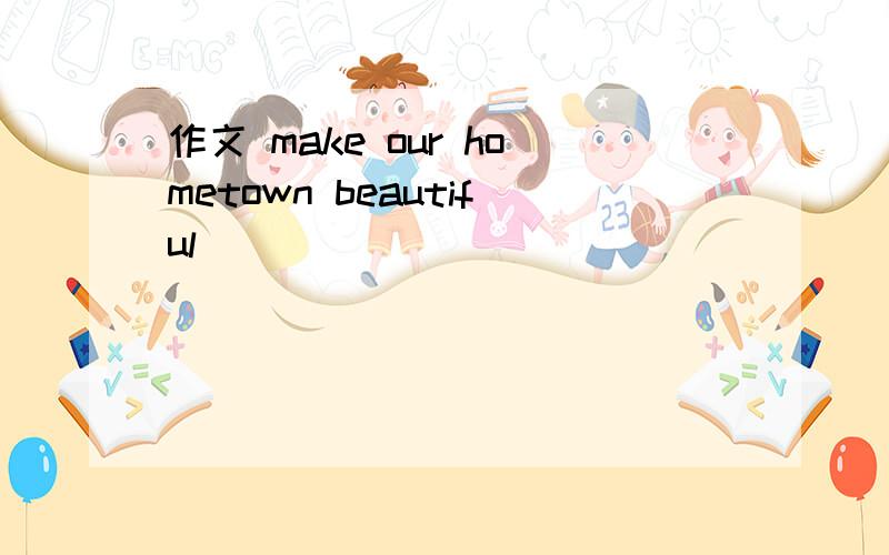 作文 make our hometown beautiful
