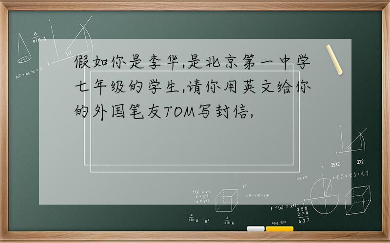 假如你是李华,是北京第一中学七年级的学生,请你用英文给你的外国笔友TOM写封信,