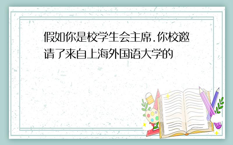 假如你是校学生会主席.你校邀请了来自上海外国语大学的