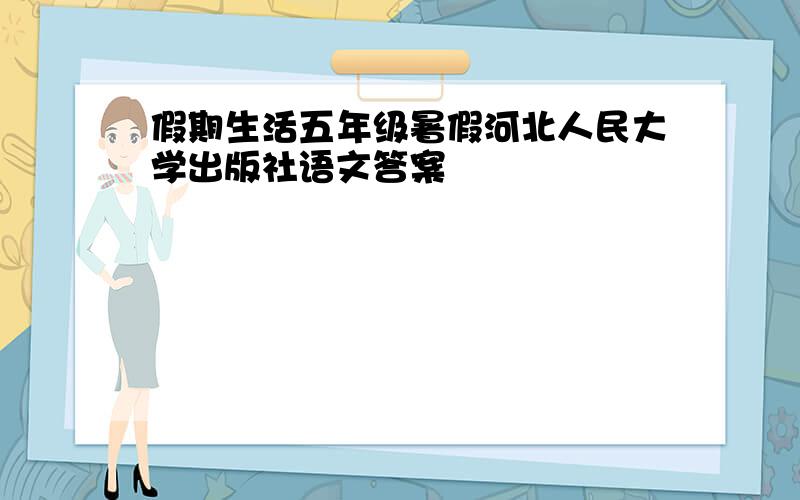 假期生活五年级暑假河北人民大学出版社语文答案
