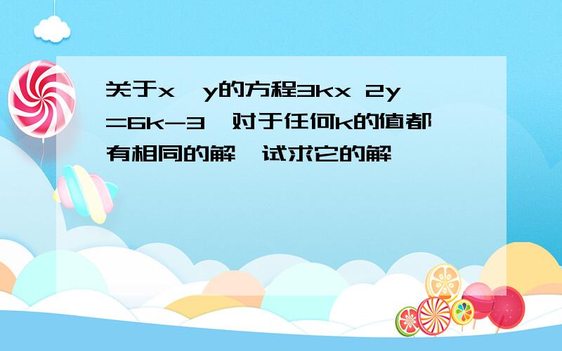 关于x,y的方程3kx 2y=6k-3,对于任何k的值都有相同的解,试求它的解