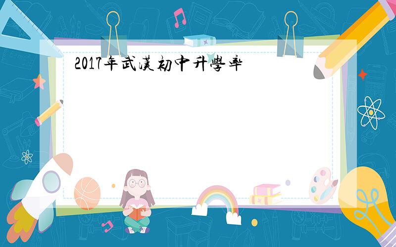 2017年武汉初中升学率