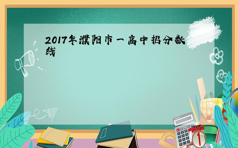 2017年濮阳市一高中招分数线