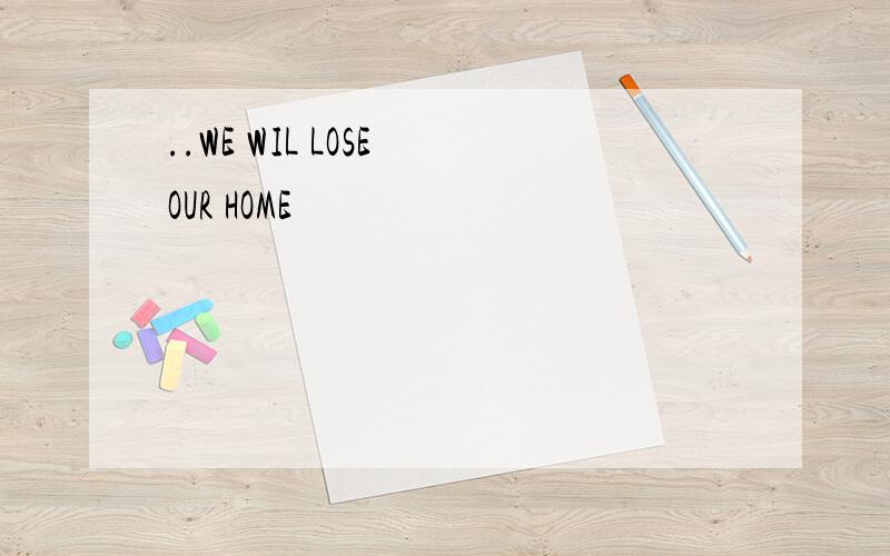 ..WE WIL LOSE OUR HOME
