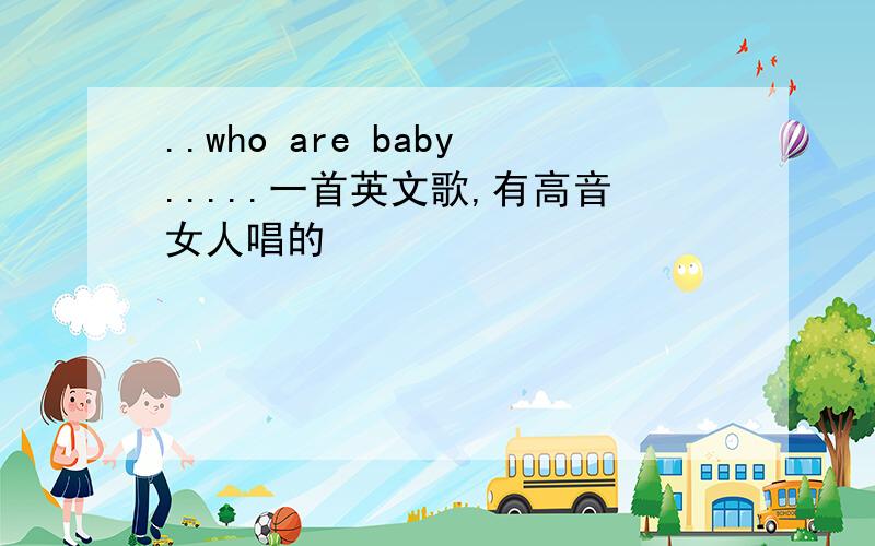 ..who are baby.....一首英文歌,有高音女人唱的