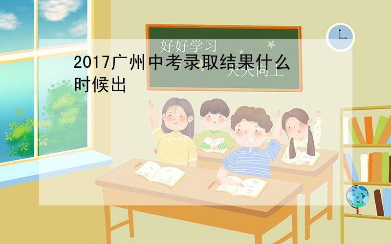 2017广州中考录取结果什么时候出