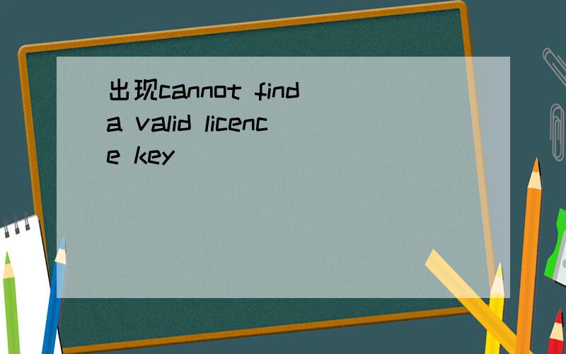 出现cannot find a valid licence key