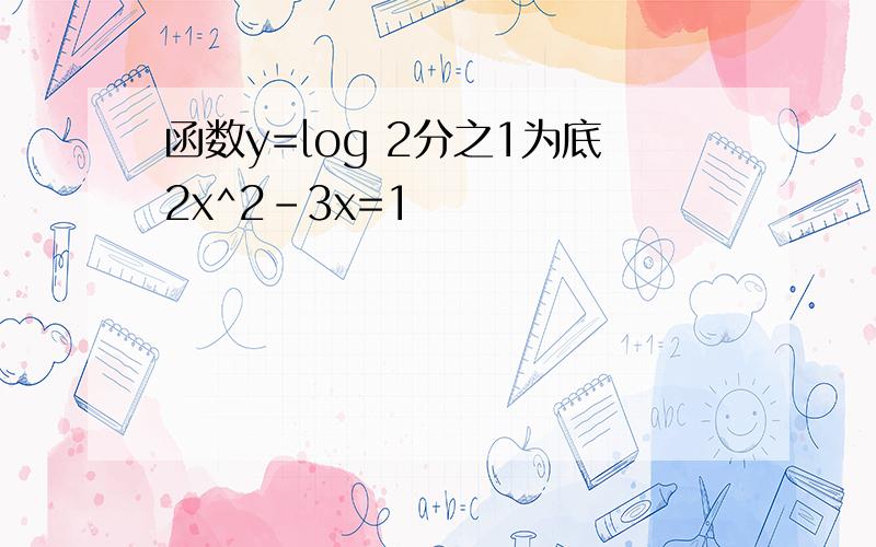 函数y=log 2分之1为底2x^2-3x=1