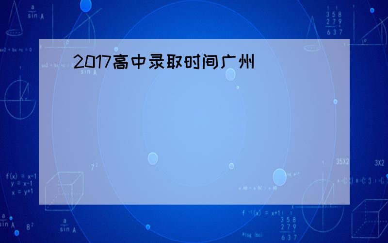 2017高中录取时间广州