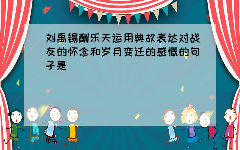 刘禹锡酬乐天运用典故表达对战友的怀念和岁月变迁的感慨的句子是