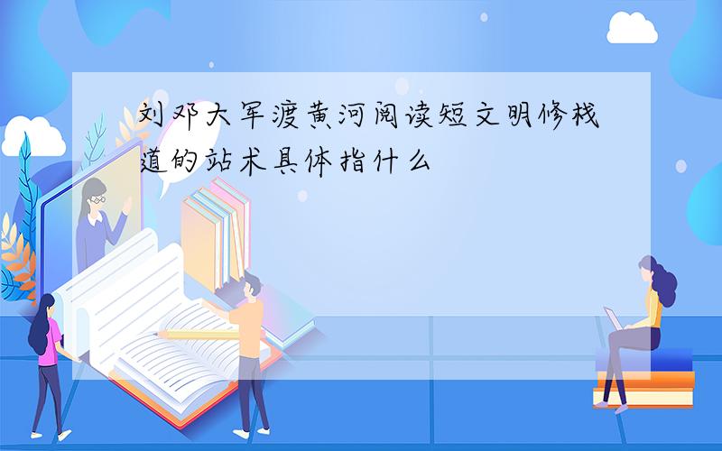 刘邓大军渡黄河阅读短文明修栈道的站术具体指什么