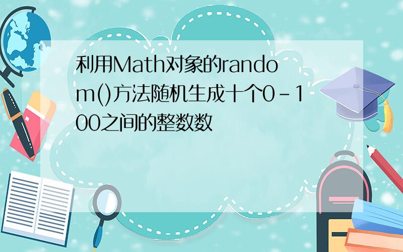 利用Math对象的random()方法随机生成十个0-100之间的整数数