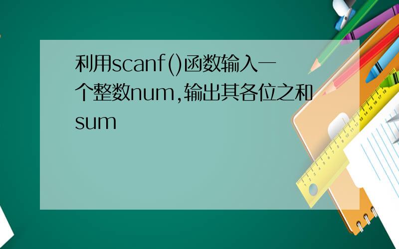 利用scanf()函数输入一个整数num,输出其各位之和sum