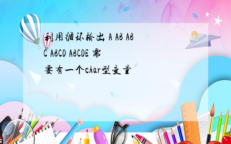 利用循环输出 A AB ABC ABCD ABCDE 需要有一个char型变量