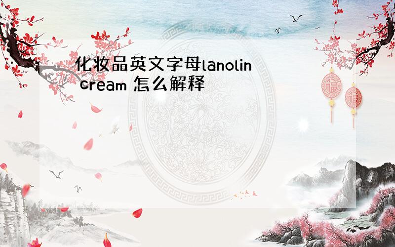 化妆品英文字母lanolin cream 怎么解释