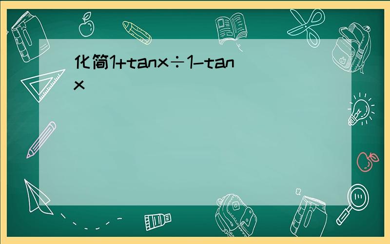 化简1+tanx÷1-tanx