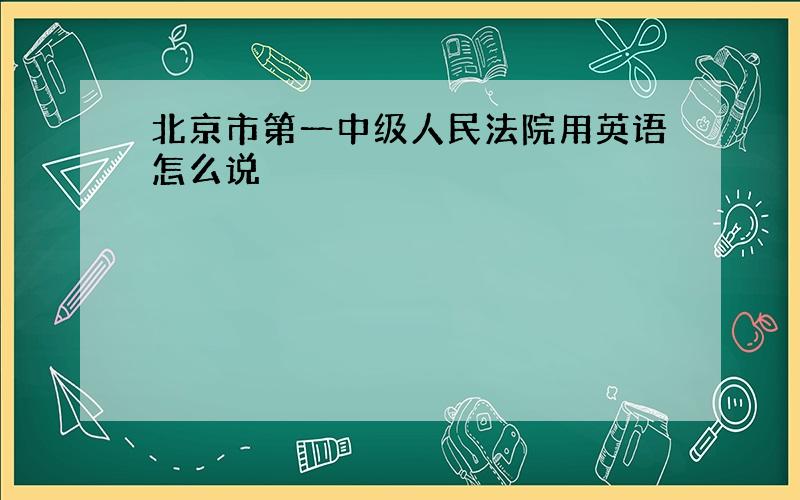 北京市第一中级人民法院用英语怎么说