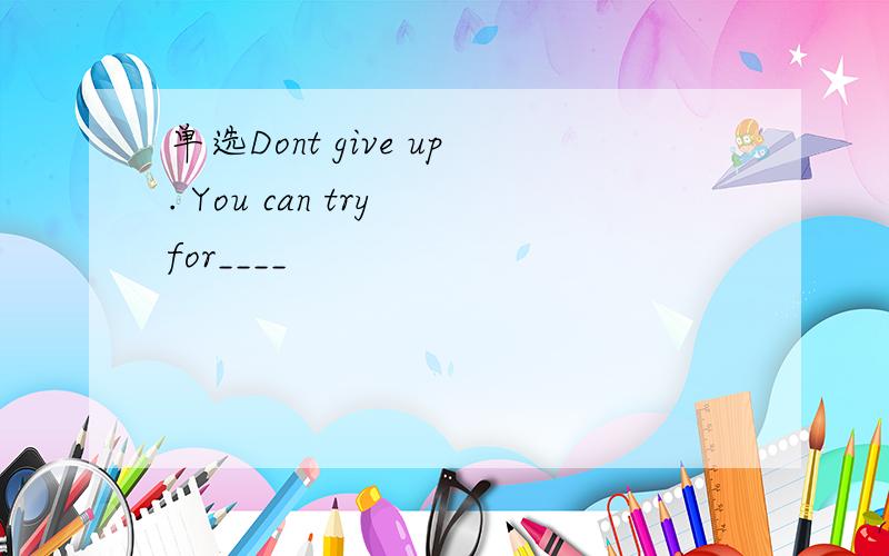 单选Dont give up. You can try for____