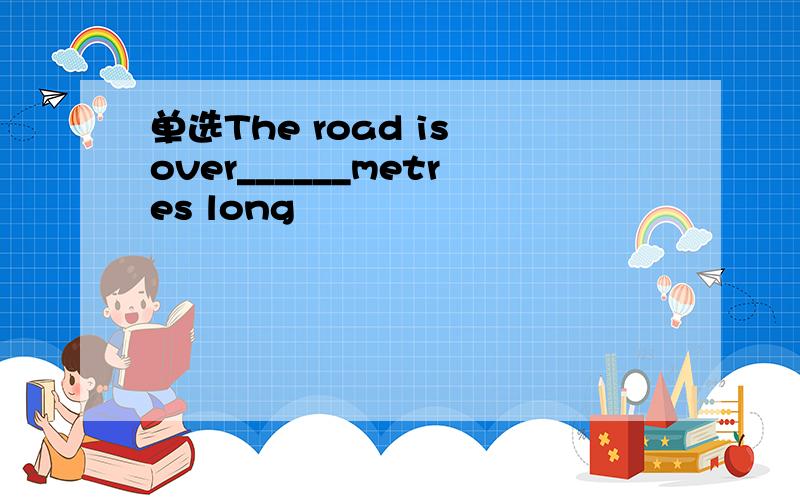 单选The road is over______metres long