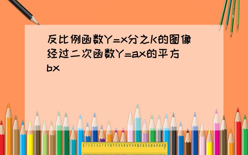 反比例函数Y=x分之K的图像经过二次函数Y=ax的平方 bx